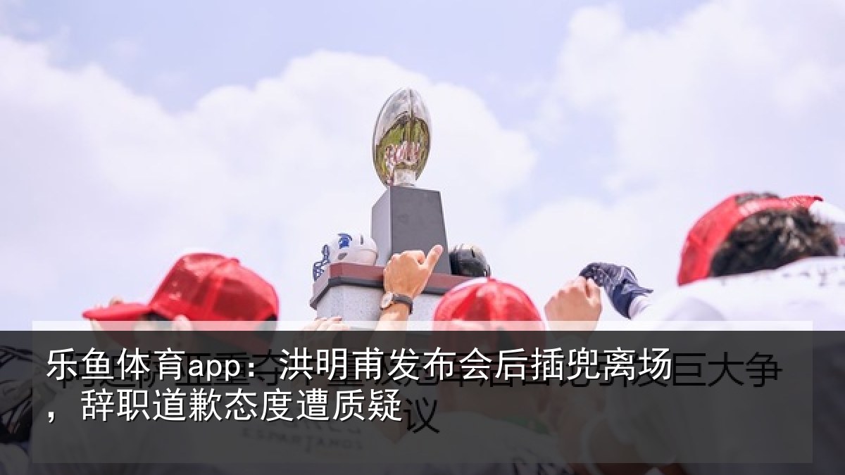 乐鱼体育app：洪明相关情况场辞相关情况