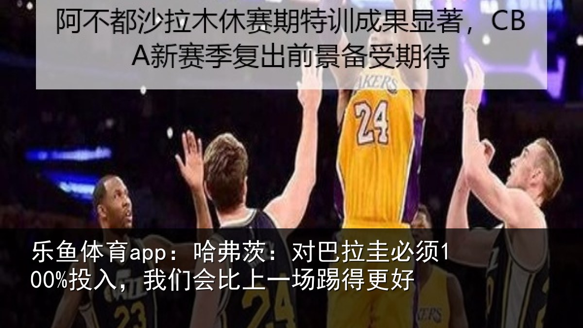 乐鱼体育app:哈弗茨:对巴拉圭必须100%投入,我们会比上一场踢得更好