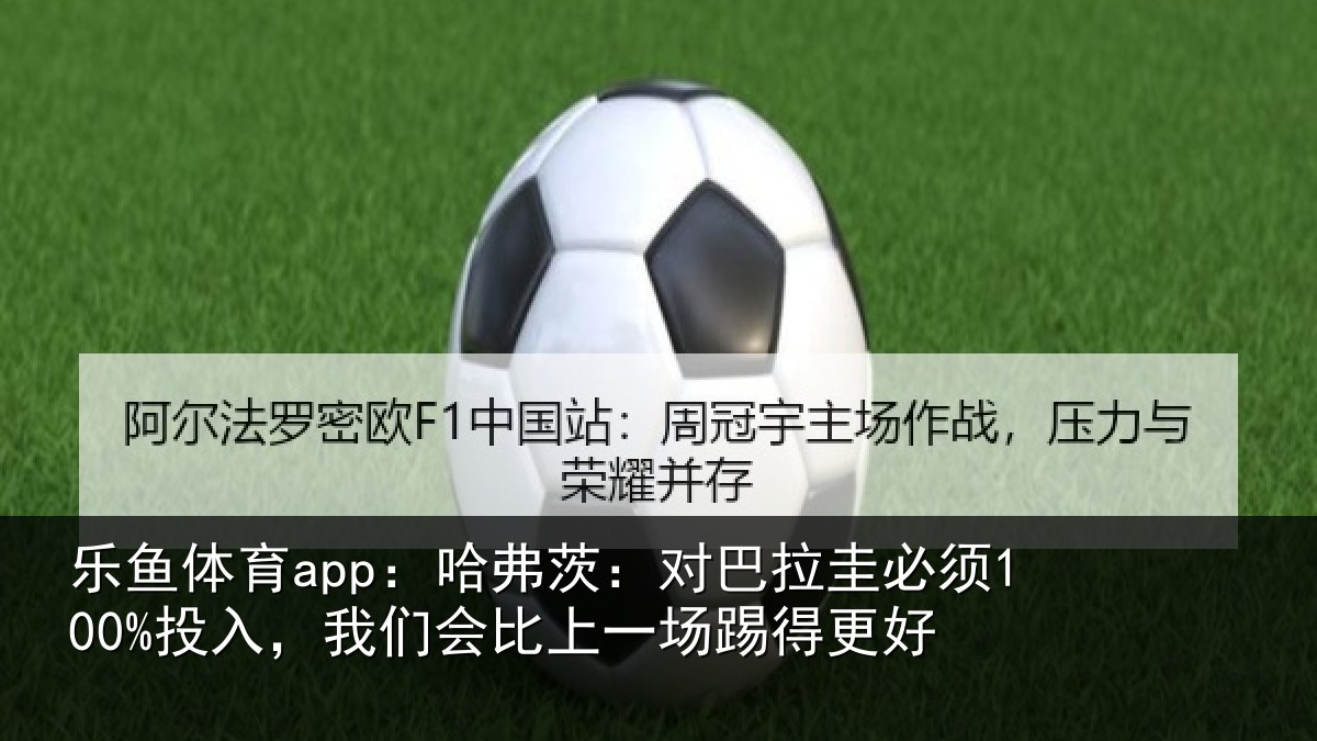 乐鱼体育app:哈弗茨:对巴拉圭必须100%投入,我们会比上一场踢得更好