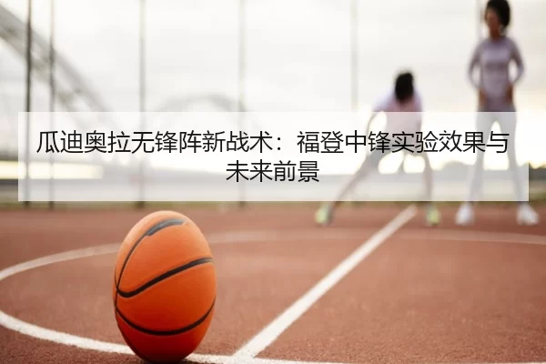 瓜迪奥拉无锋阵新战术：福登中锋实验效果与未来前景