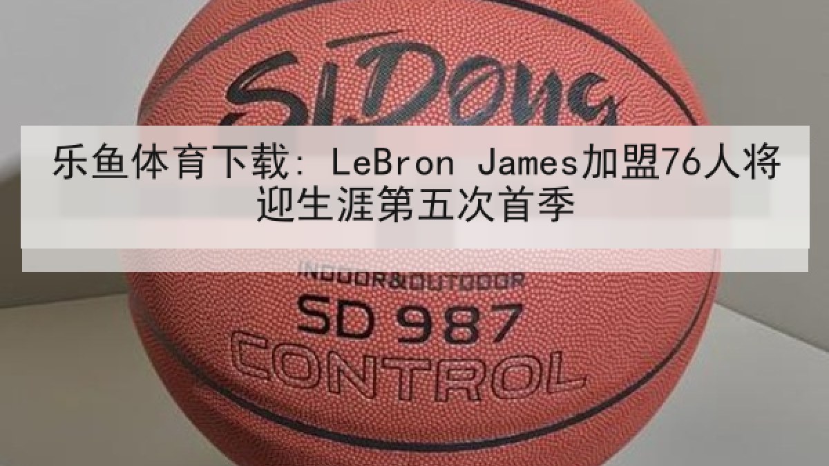 乐鱼体育下载: LeBron James加盟76人将迎生涯第五次首季 乐鱼体育下载: LeBron James加盟76人将迎生涯第五次首季
