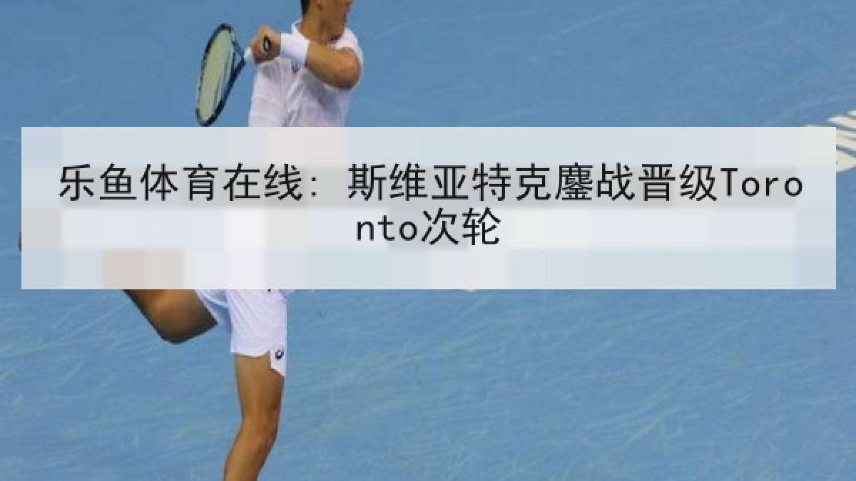乐鱼体育在线: 斯维亚特克鏖战晋级Toronto次轮 乐鱼体育在线: 斯维亚特克鏖战晋级Toronto次轮