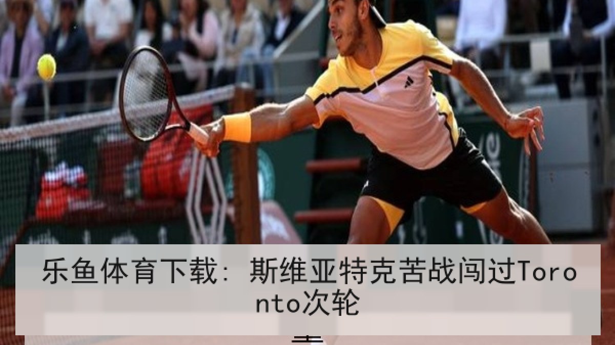 乐鱼体育下载: 斯维亚特克苦战闯过Toronto次轮