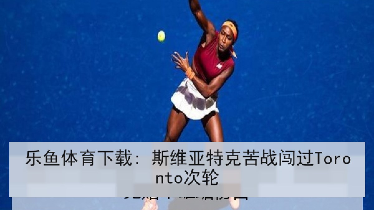 乐鱼体育下载: 斯维亚特克苦战闯过Toronto次轮
