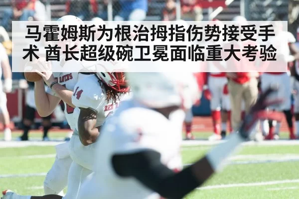 马霍姆斯为根治拇指伤势接受手术 酋长超级碗卫冕面临重大考验