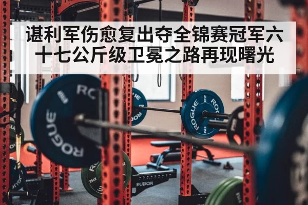 谌利军伤愈复出夺全锦赛冠军六十七公斤级卫冕之路再现曙光