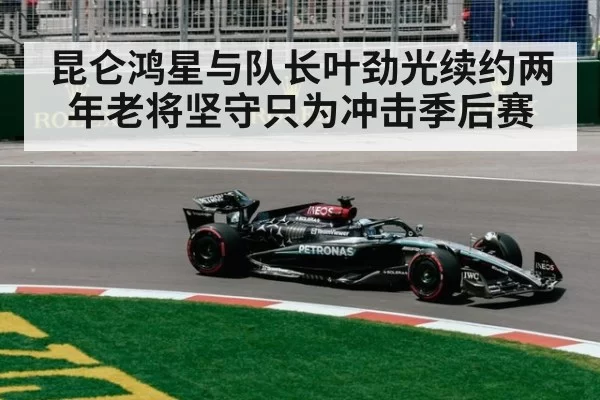 昆仑鸿星与队长叶劲光续约两年老将坚守只为冲击季后赛