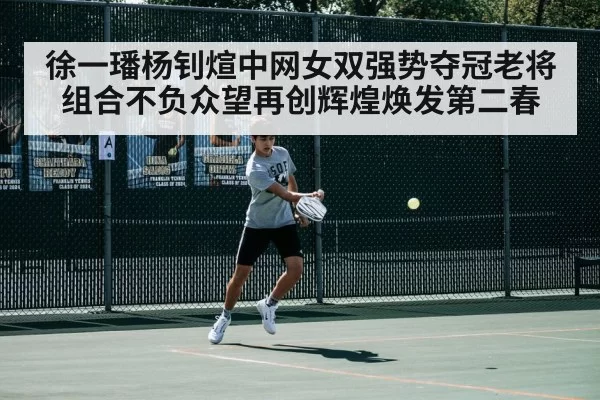 徐一璠杨钊煊中网女双强势夺冠老将组合不负众望再创辉煌焕发第二春