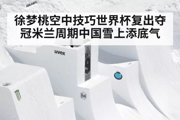 徐梦桃空中技巧世界杯复出夺冠米兰周期中国雪上添底气