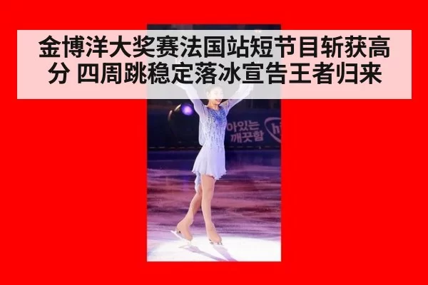 金博洋大奖赛法国站短节目斩获高分 四周跳稳定落冰宣告王者归来