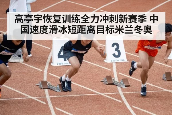 高亭宇恢复训练全力冲刺新赛季 中国速度滑冰短距离目标米兰冬奥