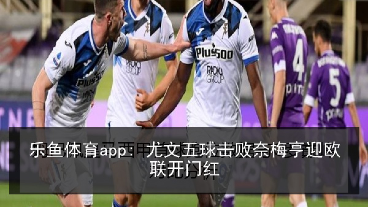 乐鱼体育app: 尤文五球击败奈梅亨迎欧联开门红 乐鱼体育app: 尤文五球击败奈梅亨迎欧联开门红