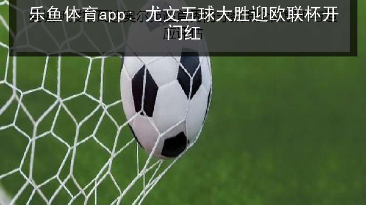 乐鱼体育app: 尤文五球大胜迎欧联杯开门红 乐鱼体育app: 尤文五球大胜迎欧联杯开门红