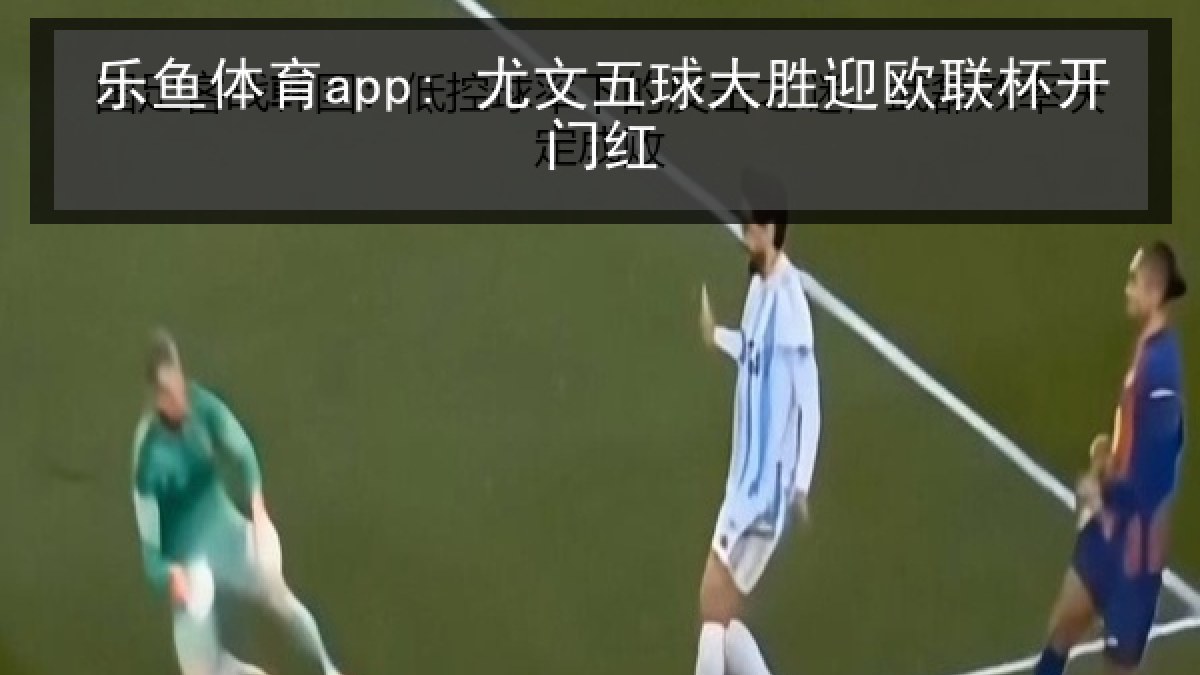 乐鱼体育app: 尤文五球大胜迎欧联杯开门红